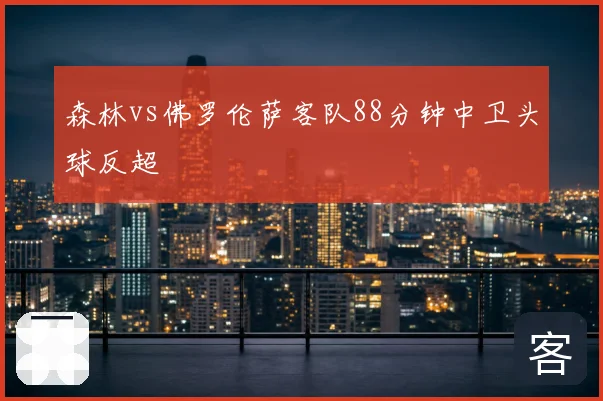 森林vs佛罗伦萨客队88分钟中卫头球反超